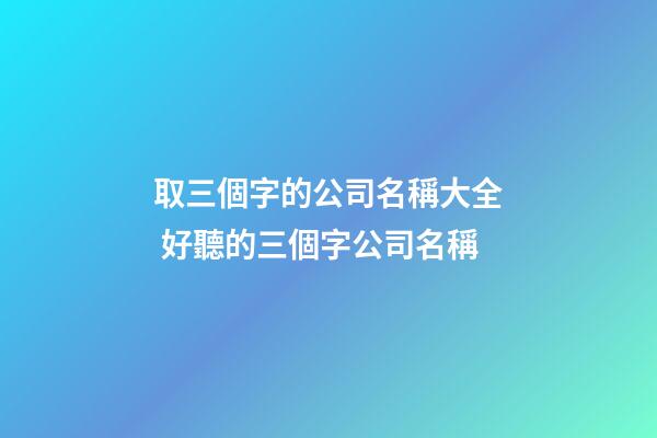 取三個字的公司名稱大全 好聽的三個字公司名稱